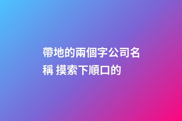 帶地的兩個字公司名稱 摸索下順口的-第1張-公司起名-玄機派